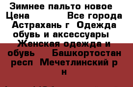 Зимнее пальто новое › Цена ­ 2 500 - Все города, Астрахань г. Одежда, обувь и аксессуары » Женская одежда и обувь   . Башкортостан респ.,Мечетлинский р-н